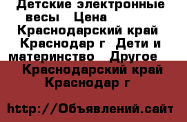 Детские электронные весы › Цена ­ 2 500 - Краснодарский край, Краснодар г. Дети и материнство » Другое   . Краснодарский край,Краснодар г.